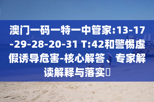 澳門一碼一特一中管家:13-17-29-28-20-31 T:42和警惕虛假誘導危害-核心解答、專家解讀解釋與落實?